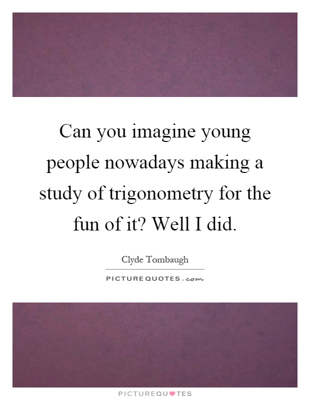Can you imagine young people nowadays making a study of trigonometry for the fun of it? Well I did Picture Quote #1