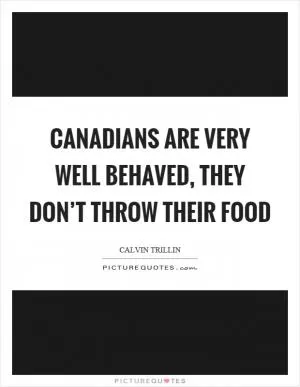 Canadians are very well behaved, they don’t throw their food Picture Quote #1