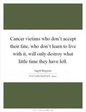 Cancer victims who don’t accept their fate, who don’t learn to live with it, will only destroy what little time they have left Picture Quote #1
