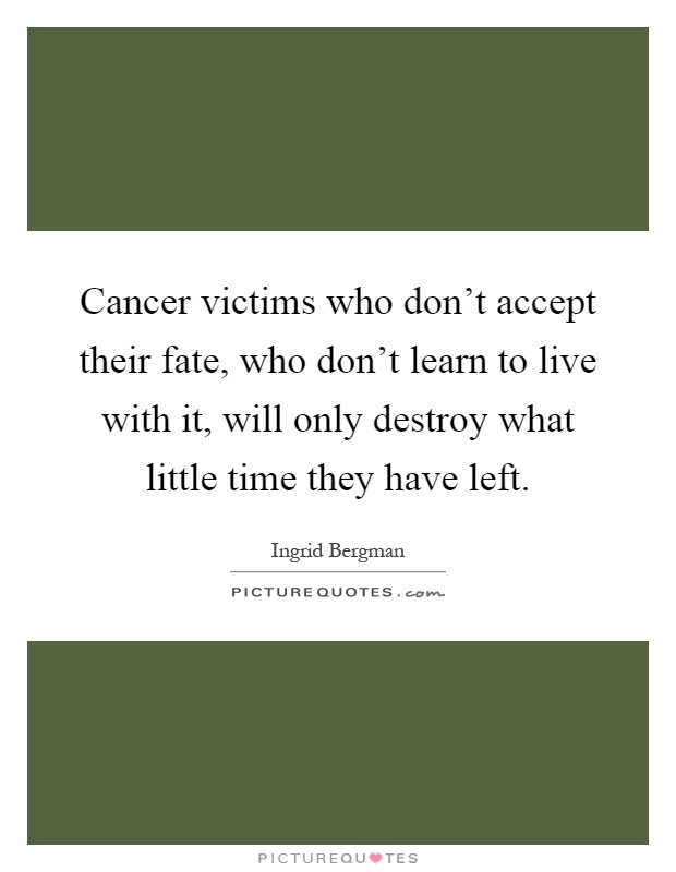 Cancer victims who don't accept their fate, who don't learn to live with it, will only destroy what little time they have left Picture Quote #1