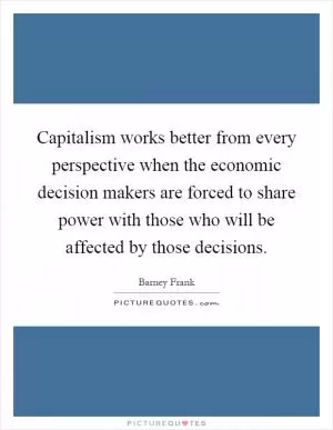 Capitalism works better from every perspective when the economic decision makers are forced to share power with those who will be affected by those decisions Picture Quote #1