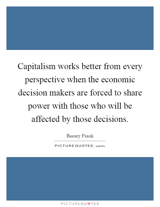 Capitalism works better from every perspective when the economic decision makers are forced to share power with those who will be affected by those decisions Picture Quote #1