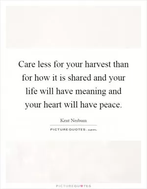 Care less for your harvest than for how it is shared and your life will have meaning and your heart will have peace Picture Quote #1