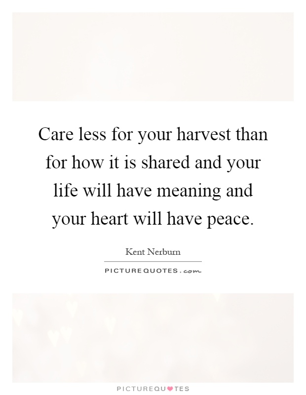 Care less for your harvest than for how it is shared and your life will have meaning and your heart will have peace Picture Quote #1