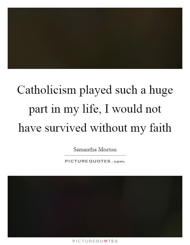 Catholicism played such a huge part in my life, I would not have survived without my faith Picture Quote #1