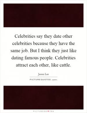 Celebrities say they date other celebrities because they have the same job. But I think they just like dating famous people. Celebrities attract each other, like cattle Picture Quote #1