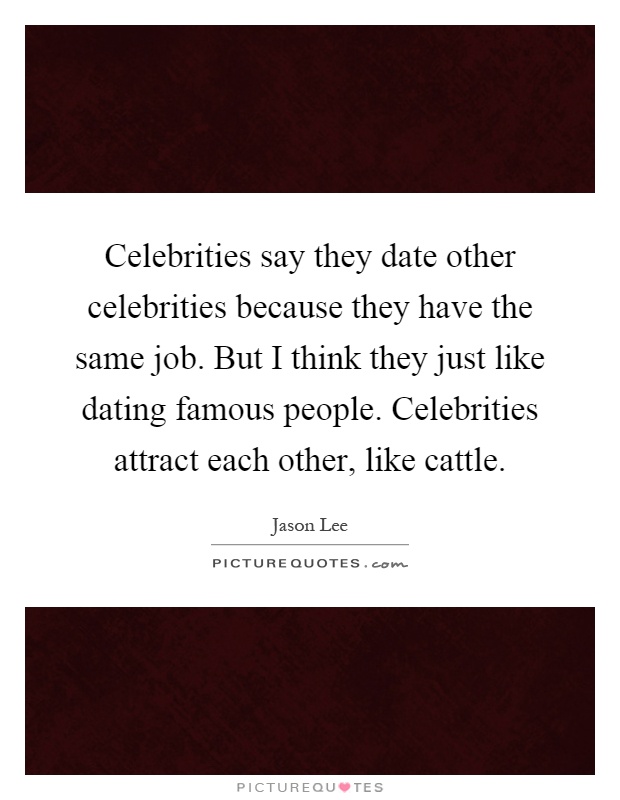 Celebrities say they date other celebrities because they have the same job. But I think they just like dating famous people. Celebrities attract each other, like cattle Picture Quote #1