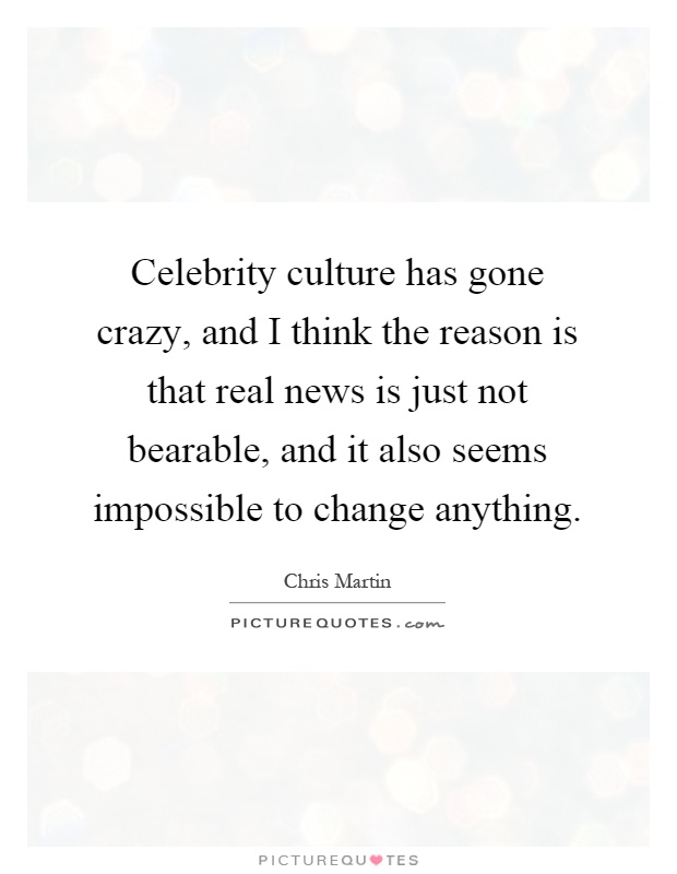 Celebrity culture has gone crazy, and I think the reason is that real news is just not bearable, and it also seems impossible to change anything Picture Quote #1