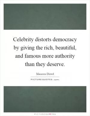 Celebrity distorts democracy by giving the rich, beautiful, and famous more authority than they deserve Picture Quote #1