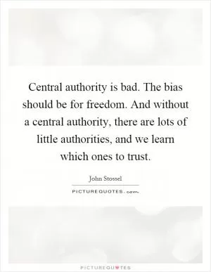 Central authority is bad. The bias should be for freedom. And without a central authority, there are lots of little authorities, and we learn which ones to trust Picture Quote #1