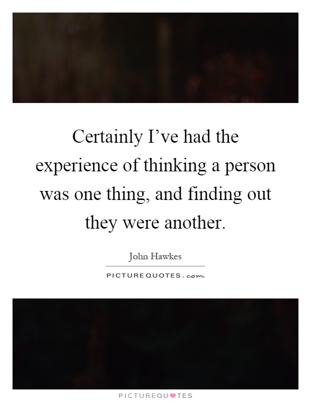 Certainly I've had the experience of thinking a person was one thing, and finding out they were another Picture Quote #1