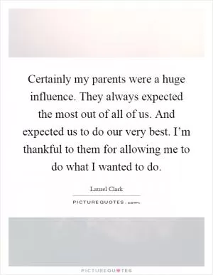 Certainly my parents were a huge influence. They always expected the most out of all of us. And expected us to do our very best. I’m thankful to them for allowing me to do what I wanted to do Picture Quote #1