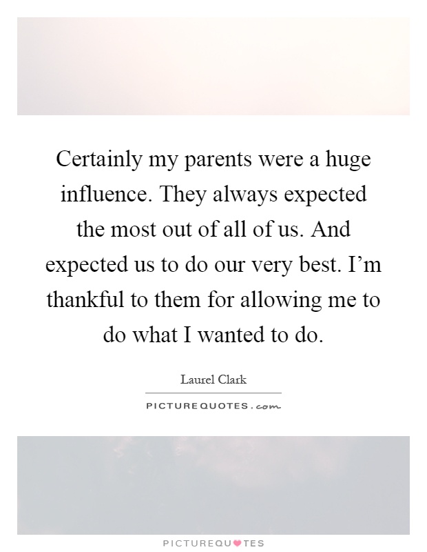 Certainly my parents were a huge influence. They always expected the most out of all of us. And expected us to do our very best. I'm thankful to them for allowing me to do what I wanted to do Picture Quote #1