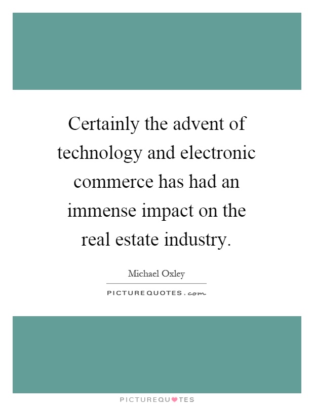 Certainly the advent of technology and electronic commerce has had an immense impact on the real estate industry Picture Quote #1
