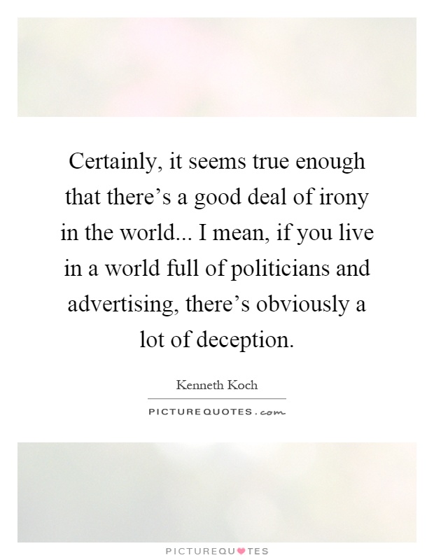 Certainly, it seems true enough that there's a good deal of irony in the world... I mean, if you live in a world full of politicians and advertising, there's obviously a lot of deception Picture Quote #1