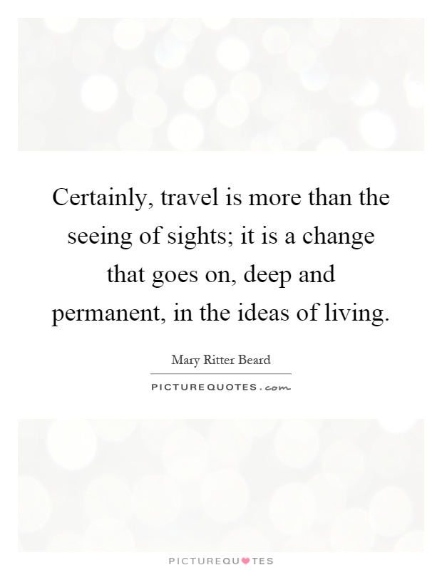 Certainly, travel is more than the seeing of sights; it is a change that goes on, deep and permanent, in the ideas of living Picture Quote #1