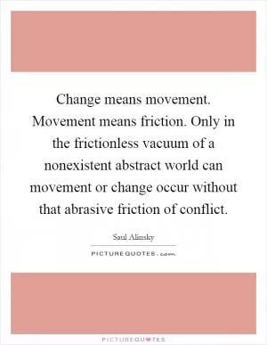 Change means movement. Movement means friction. Only in the frictionless vacuum of a nonexistent abstract world can movement or change occur without that abrasive friction of conflict Picture Quote #1