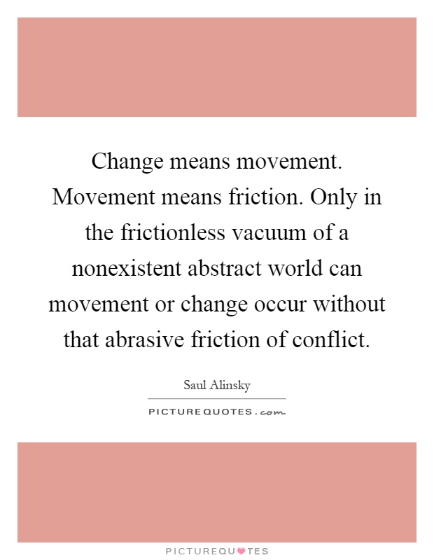 Change means movement. Movement means friction. Only in the frictionless vacuum of a nonexistent abstract world can movement or change occur without that abrasive friction of conflict Picture Quote #1