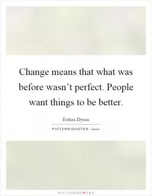 Change means that what was before wasn’t perfect. People want things to be better Picture Quote #1