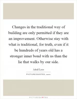 Changes in the traditional way of building are only permitted if they are an improvement. Otherwise stay with what is traditional, for truth, even if it be hundreds of years old has a stronger inner bond with us than the lie that walks by our side Picture Quote #1