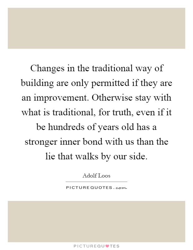 Changes in the traditional way of building are only permitted if they are an improvement. Otherwise stay with what is traditional, for truth, even if it be hundreds of years old has a stronger inner bond with us than the lie that walks by our side Picture Quote #1
