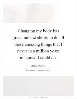 Changing my body has given me the ability to do all these amazing things that I never in a million years imagined I could do Picture Quote #1