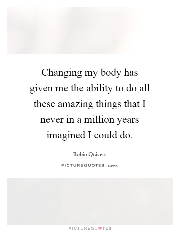 Changing my body has given me the ability to do all these amazing things that I never in a million years imagined I could do Picture Quote #1
