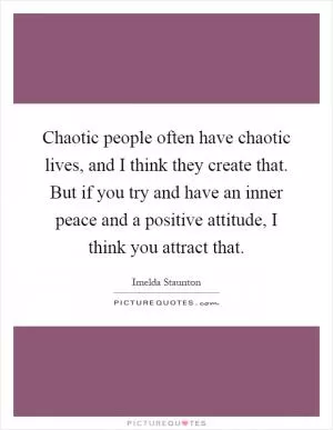 Chaotic people often have chaotic lives, and I think they create that. But if you try and have an inner peace and a positive attitude, I think you attract that Picture Quote #1