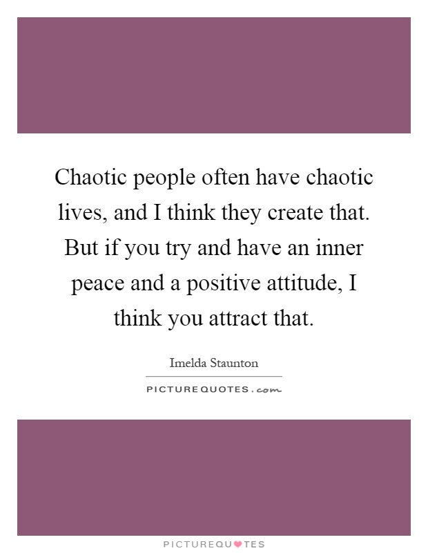 Chaotic people often have chaotic lives, and I think they create that. But if you try and have an inner peace and a positive attitude, I think you attract that Picture Quote #1