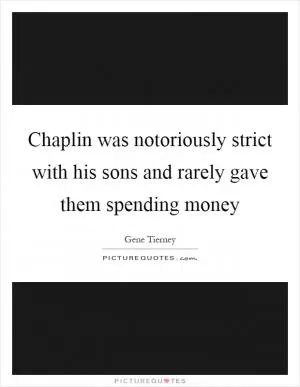 Chaplin was notoriously strict with his sons and rarely gave them spending money Picture Quote #1