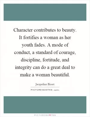 Character contributes to beauty. It fortifies a woman as her youth fades. A mode of conduct, a standard of courage, discipline, fortitude, and integrity can do a great deal to make a woman beautiful Picture Quote #1