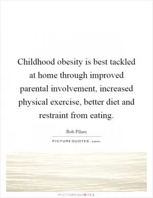 Childhood obesity is best tackled at home through improved parental involvement, increased physical exercise, better diet and restraint from eating Picture Quote #1