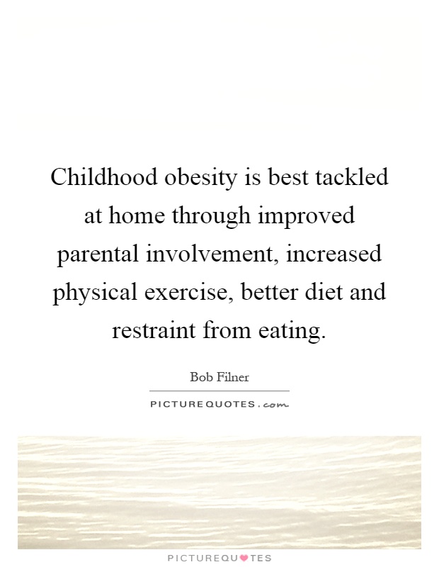 Childhood obesity is best tackled at home through improved parental involvement, increased physical exercise, better diet and restraint from eating Picture Quote #1