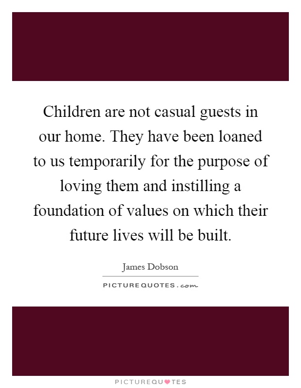 Children are not casual guests in our home. They have been loaned to us temporarily for the purpose of loving them and instilling a foundation of values on which their future lives will be built Picture Quote #1