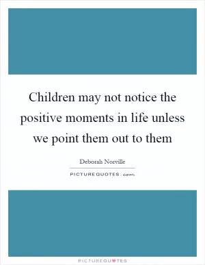 Children may not notice the positive moments in life unless we point them out to them Picture Quote #1