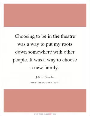 Choosing to be in the theatre was a way to put my roots down somewhere with other people. It was a way to choose a new family Picture Quote #1