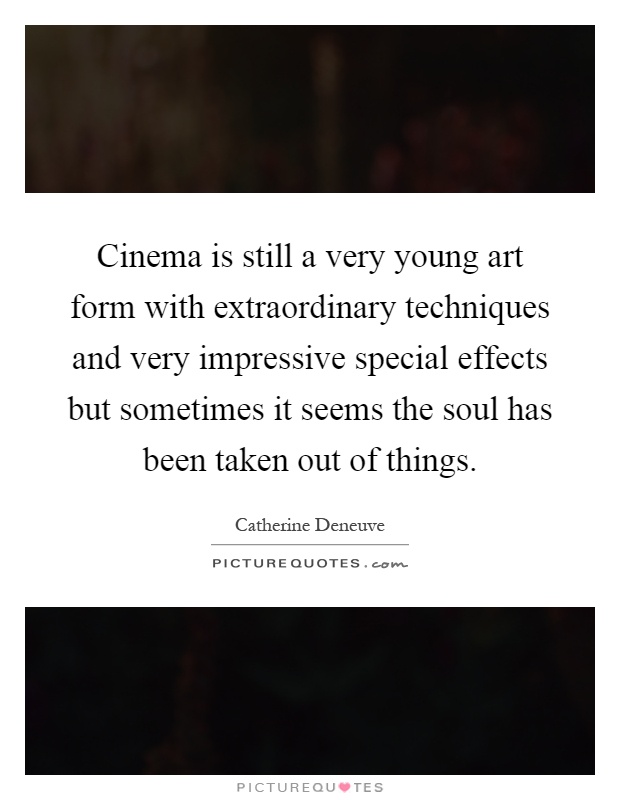 Cinema is still a very young art form with extraordinary techniques and very impressive special effects but sometimes it seems the soul has been taken out of things Picture Quote #1