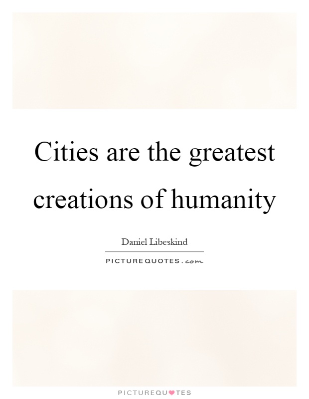 Cities are the greatest creations of humanity Picture Quote #1
