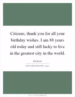Citizens, thank you for all your birthday wishes. I am 88 years old today and still lucky to live in the greatest city in the world Picture Quote #1