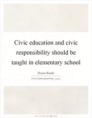 Civic education and civic responsibility should be taught in elementary school Picture Quote #1