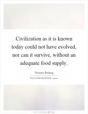 Civilization as it is known today could not have evolved, nor can it survive, without an adequate food supply Picture Quote #1