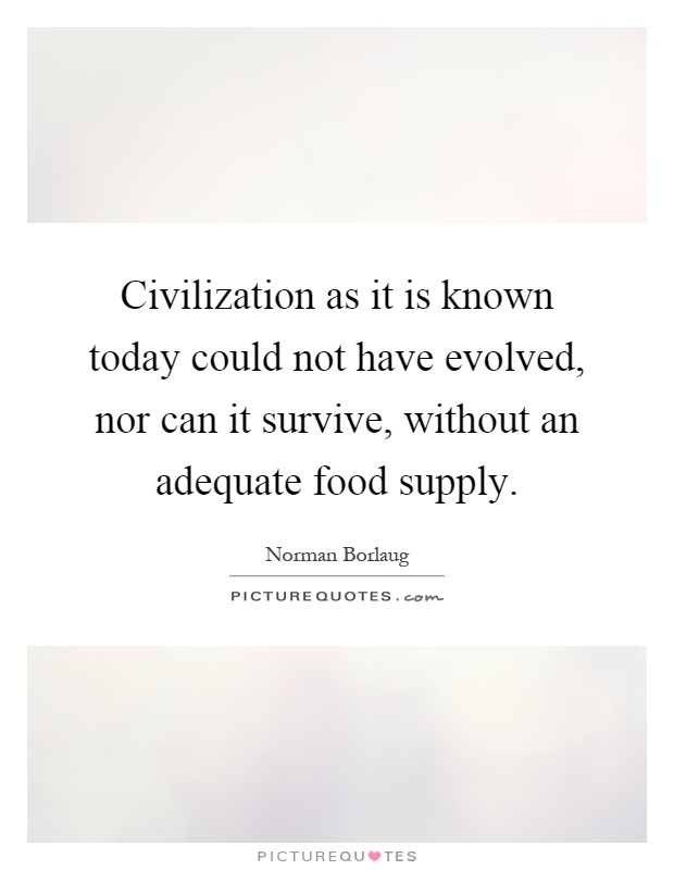 Civilization as it is known today could not have evolved, nor can it survive, without an adequate food supply Picture Quote #1