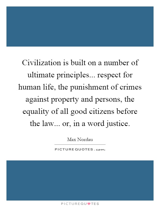 Civilization is built on a number of ultimate principles... respect for human life, the punishment of crimes against property and persons, the equality of all good citizens before the law... or, in a word justice Picture Quote #1