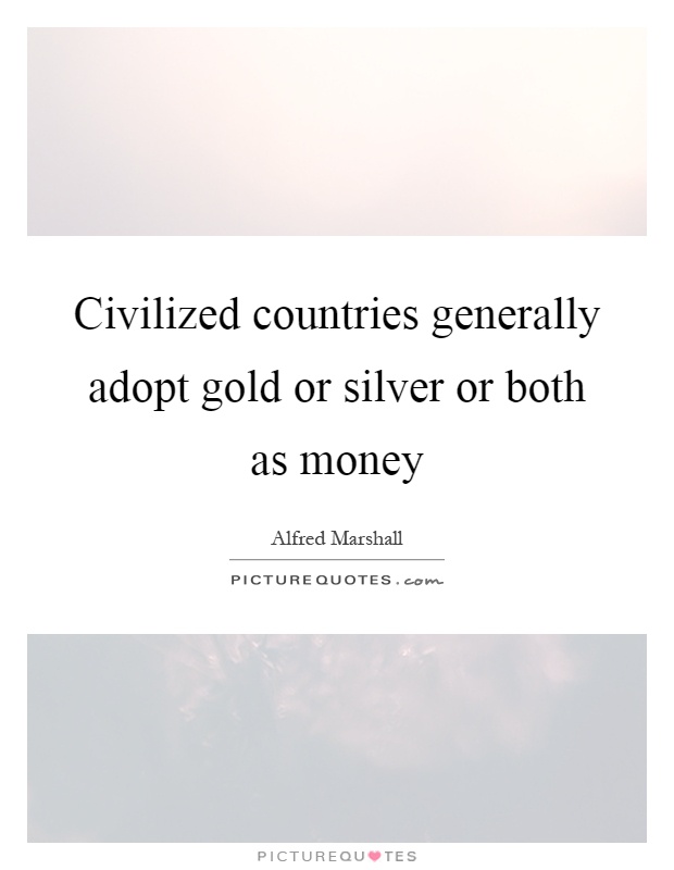 Civilized countries generally adopt gold or silver or both as money Picture Quote #1