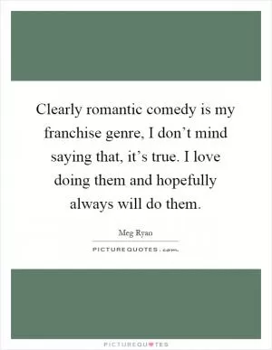 Clearly romantic comedy is my franchise genre, I don’t mind saying that, it’s true. I love doing them and hopefully always will do them Picture Quote #1