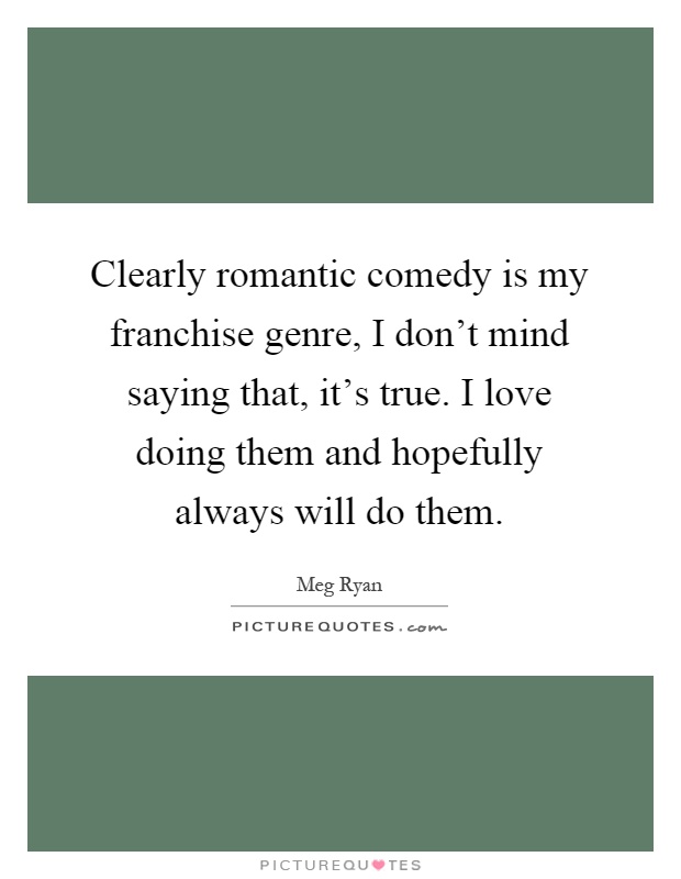 Clearly romantic comedy is my franchise genre, I don't mind saying that, it's true. I love doing them and hopefully always will do them Picture Quote #1
