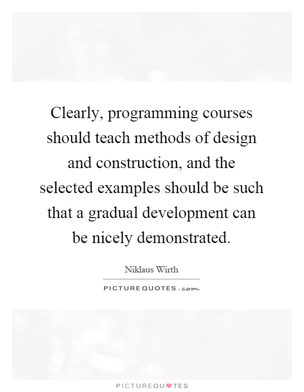 Clearly, programming courses should teach methods of design and construction, and the selected examples should be such that a gradual development can be nicely demonstrated Picture Quote #1