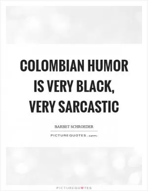 Colombian humor is very black, very sarcastic Picture Quote #1