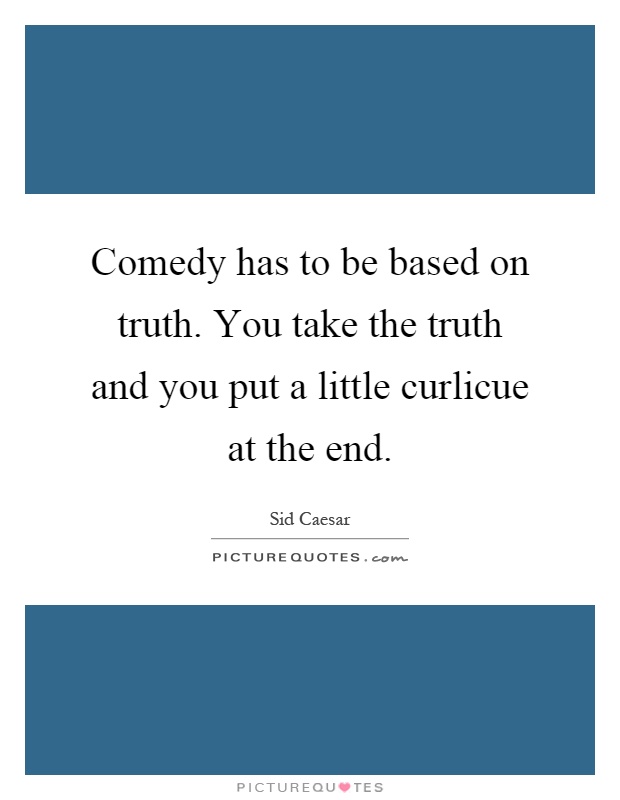 Comedy has to be based on truth. You take the truth and you put a little curlicue at the end Picture Quote #1