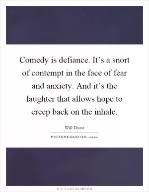 Comedy is defiance. It’s a snort of contempt in the face of fear and anxiety. And it’s the laughter that allows hope to creep back on the inhale Picture Quote #1